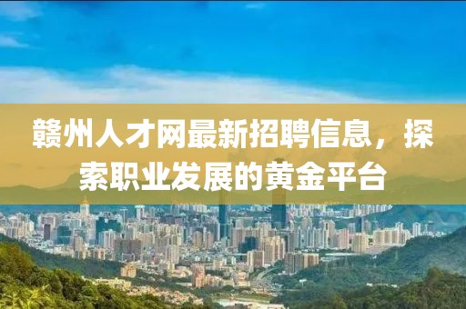 贛州人才網(wǎng)最新招聘信息，探索職業(yè)發(fā)展的黃金平臺