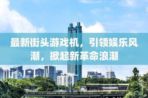 最新街頭游戲機(jī)，引領(lǐng)娛樂(lè)風(fēng)潮，掀起新革命浪潮