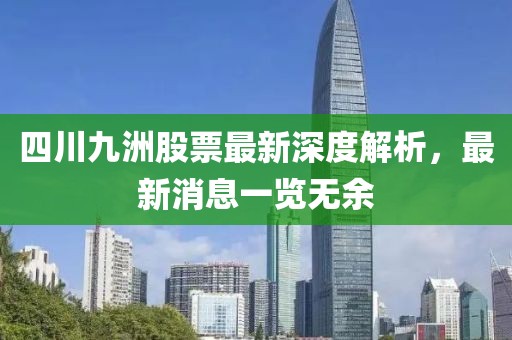 四川九洲股票最新深度解析，最新消息一覽無(wú)余