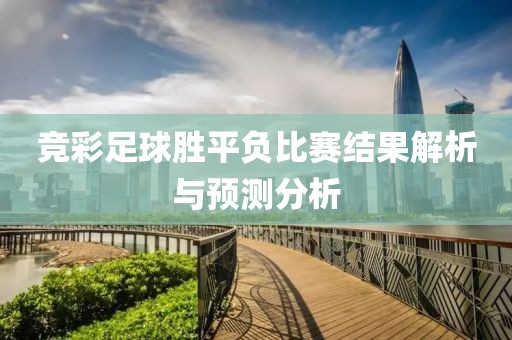競彩足球勝平負(fù)比賽結(jié)果解析與預(yù)測(cè)分析