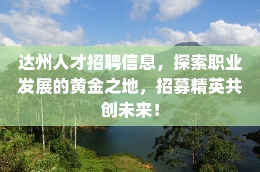 達(dá)州人才招聘信息，探索職業(yè)發(fā)展的黃金之地，招募精英共創(chuàng)未來(lái)！