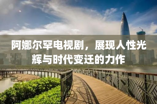 阿娜爾罕電視劇，展現(xiàn)人性光輝與時代變遷的力作
