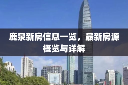鹿泉新房信息一覽，最新房源概覽與詳解
