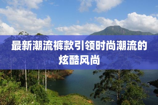 最新潮流褲款引領(lǐng)時(shí)尚潮流的炫酷風(fēng)尚