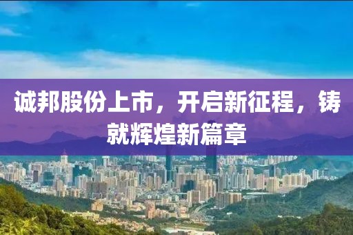 誠邦股份上市，開啟新征程，鑄就輝煌新篇章