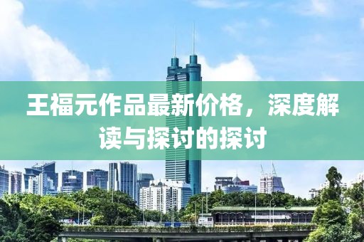 王福元作品最新價格，深度解讀與探討的探討