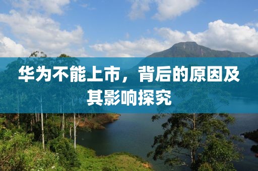 華為不能上市，背后的原因及其影響探究