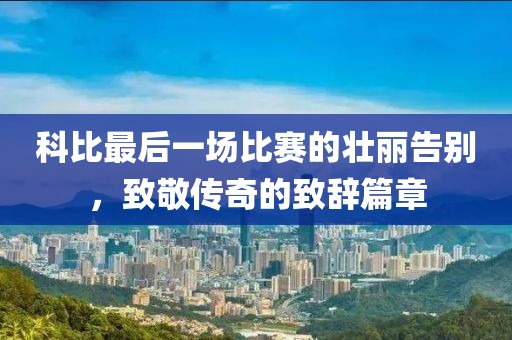 科比最后一場比賽的壯麗告別，致敬傳奇的致辭篇章