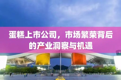 蛋糕上市公司，市場繁榮背后的產(chǎn)業(yè)洞察與機遇