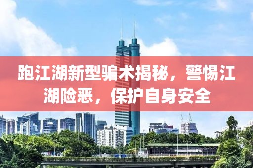 跑江湖新型騙術(shù)揭秘，警惕江湖險惡，保護自身安全