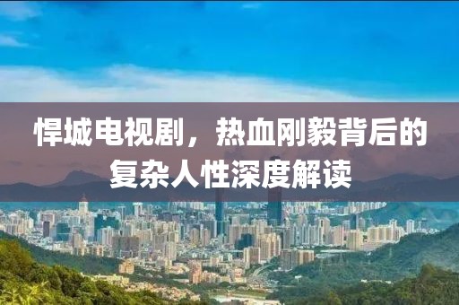 悍城電視劇，熱血剛毅背后的復雜人性深度解讀