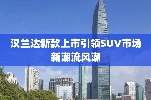 漢蘭達(dá)新款上市引領(lǐng)SUV市場(chǎng)新潮流風(fēng)潮
