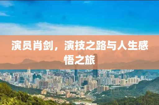 演員肖劍，演技之路與人生感悟之旅