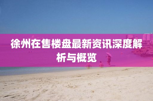 徐州在售樓盤最新資訊深度解析與概覽