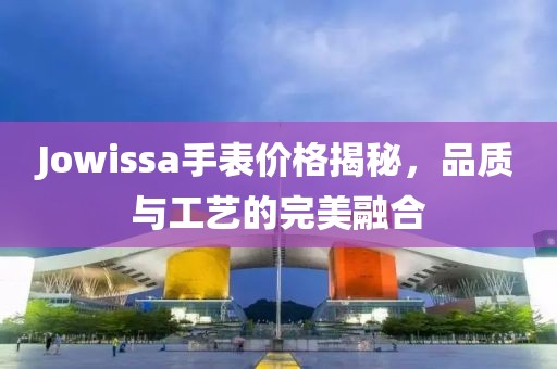 Jowissa手表價格揭秘，品質(zhì)與工藝的完美融合