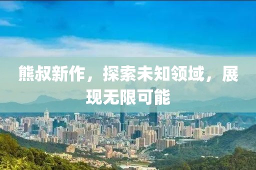 熊叔新作，探索未知領(lǐng)域，展現(xiàn)無限可能