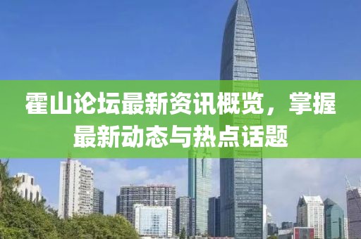 霍山論壇最新資訊概覽，掌握最新動(dòng)態(tài)與熱點(diǎn)話題