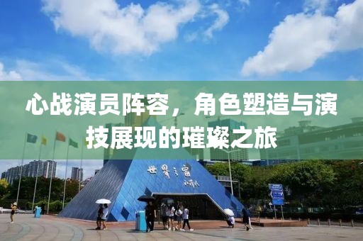 心戰(zhàn)演員陣容，角色塑造與演技展現(xiàn)的璀璨之旅