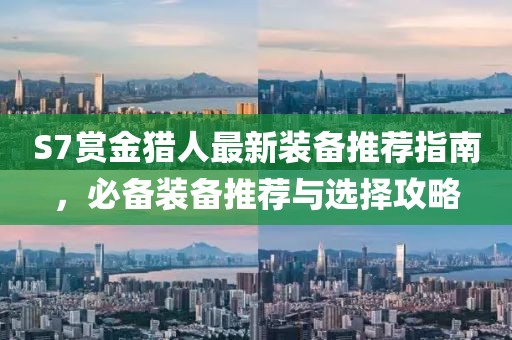 S7賞金獵人最新裝備推薦指南，必備裝備推薦與選擇攻略