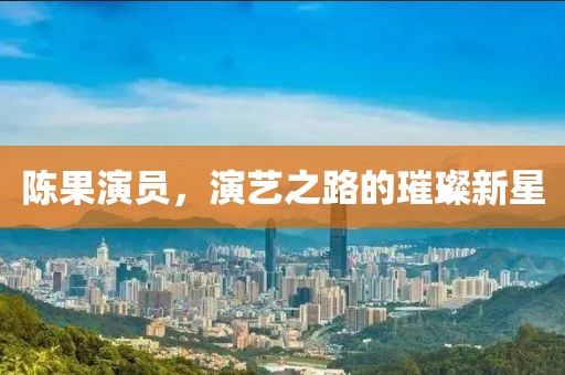 陳果演員，演藝之路的璀璨新星