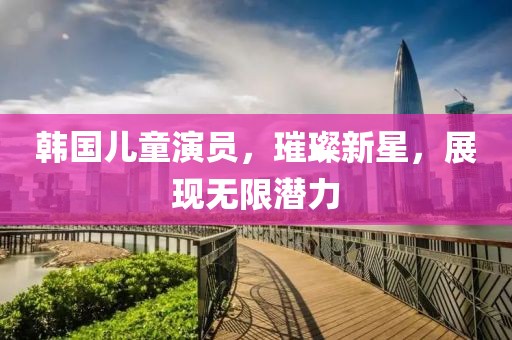 韓國兒童演員，璀璨新星，展現(xiàn)無限潛力