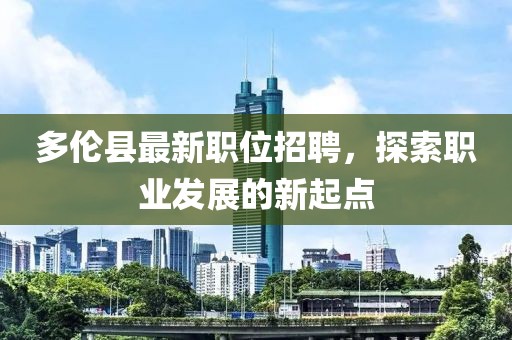 多倫縣最新職位招聘，探索職業(yè)發(fā)展的新起點(diǎn)