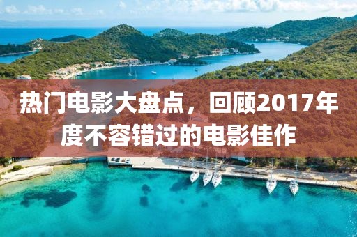 熱門電影大盤點(diǎn)，回顧2017年度不容錯過的電影佳作