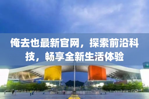 俺去也最新官網(wǎng)，探索前沿科技，暢享全新生活體驗(yàn)