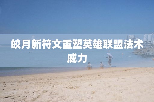 皎月新符文重塑英雄聯(lián)盟法術(shù)威力