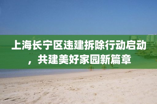 上海長寧區(qū)違建拆除行動啟動，共建美好家園新篇章