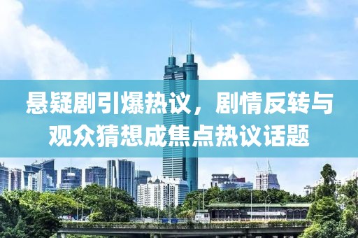 懸疑劇引爆熱議，劇情反轉(zhuǎn)與觀眾猜想成焦點熱議話題