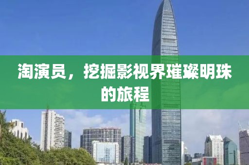 淘演員，挖掘影視界璀璨明珠的旅程