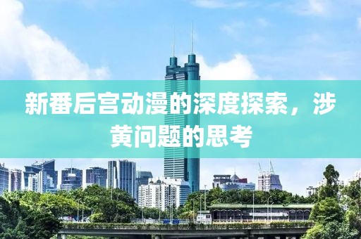 新番后宮動漫的深度探索，涉黃問題的思考
