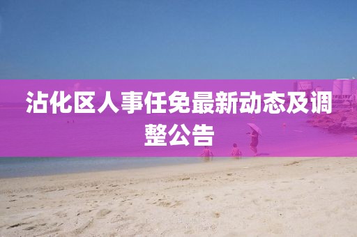 沾化區(qū)人事任免最新動(dòng)態(tài)及調(diào)整公告