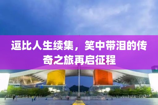 逗比人生續(xù)集，笑中帶淚的傳奇之旅再啟征程