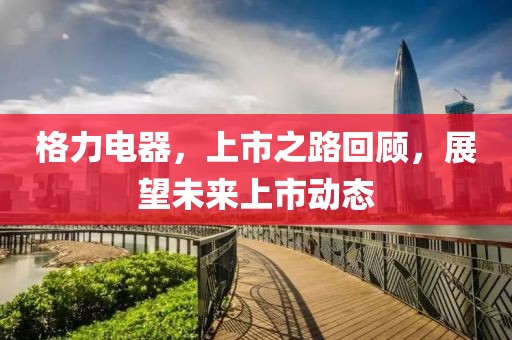 格力電器，上市之路回顧，展望未來上市動態(tài)