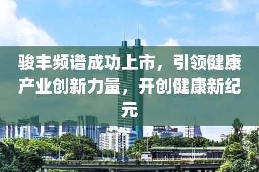 駿豐頻譜成功上市，引領(lǐng)健康產(chǎn)業(yè)創(chuàng)新力量，開創(chuàng)健康新紀(jì)元