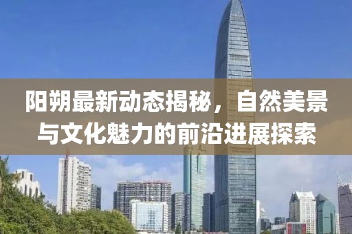 陽朔最新動(dòng)態(tài)揭秘，自然美景與文化魅力的前沿進(jìn)展探索