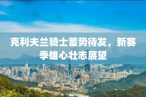 克利夫蘭騎士蓄勢待發(fā)，新賽季雄心壯志展望