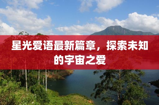 星光愛語最新篇章，探索未知的宇宙之愛