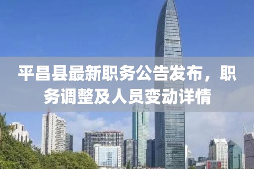 平昌縣最新職務(wù)公告發(fā)布，職務(wù)調(diào)整及人員變動詳情