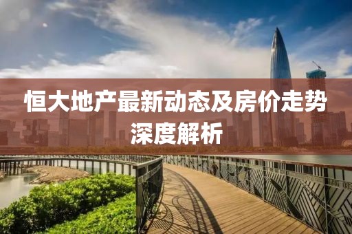 恒大地產(chǎn)最新動(dòng)態(tài)及房?jī)r(jià)走勢(shì)深度解析