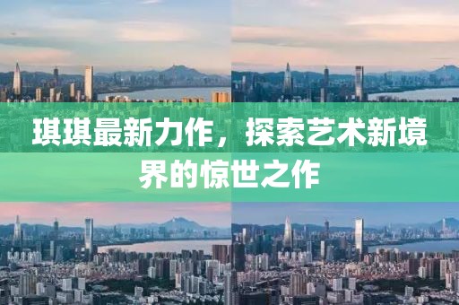 琪琪最新力作，探索藝術(shù)新境界的驚世之作