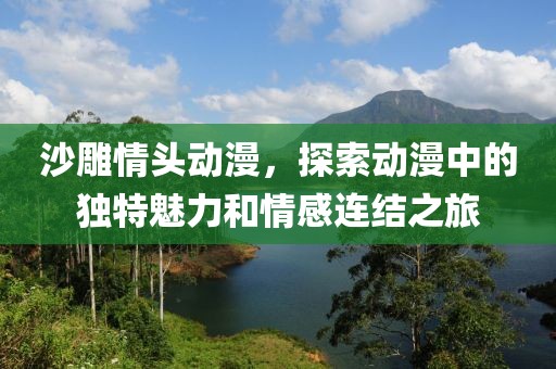 沙雕情頭動(dòng)漫，探索動(dòng)漫中的獨(dú)特魅力和情感連結(jié)之旅