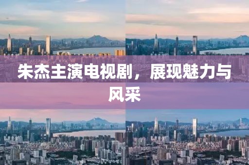 朱杰主演電視劇，展現(xiàn)魅力與風采