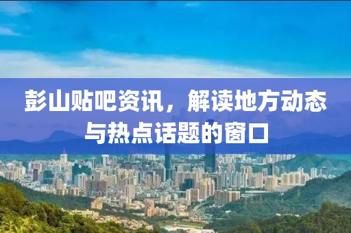 彭山貼吧資訊，解讀地方動(dòng)態(tài)與熱點(diǎn)話題的窗口