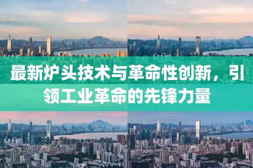 最新爐頭技術(shù)與革命性創(chuàng)新，引領(lǐng)工業(yè)革命的先鋒力量