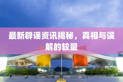最新辟謠資訊揭秘，真相與誤解的較量