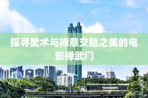 探尋武術(shù)與禪意交融之美的電影禪武門