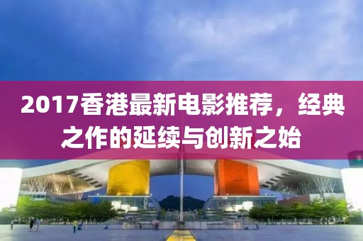 2017香港最新電影推薦，經(jīng)典之作的延續(xù)與創(chuàng)新之始